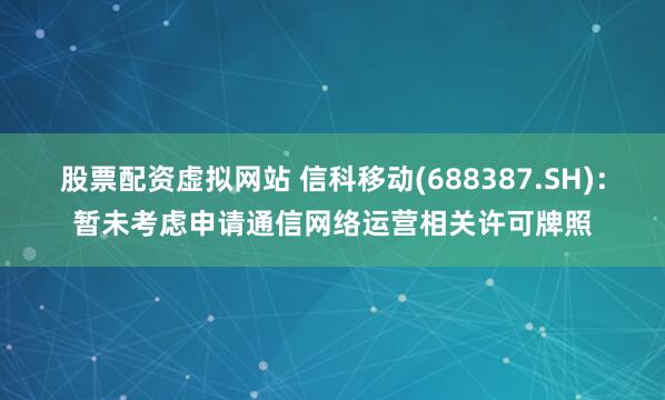 股票配资虚拟网站 信科移动(688387.SH)：暂未考虑申请通信网络运营相关许可牌照