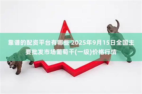 靠谱的配资平台有哪些 2025年9月15日全国主要批发市场葡萄干(一级)价格行情
