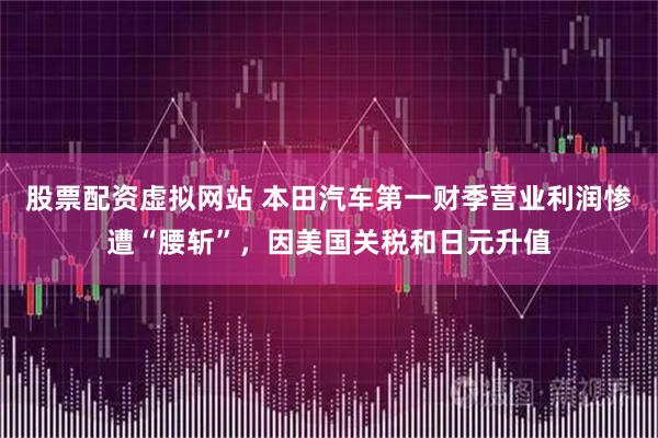 股票配资虚拟网站 本田汽车第一财季营业利润惨遭“腰斩”，因美国关税和日元升值