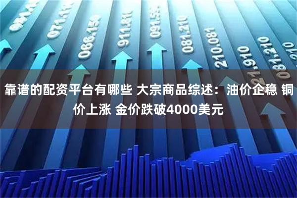 靠谱的配资平台有哪些 大宗商品综述：油价企稳 铜价上涨 金价跌破4000美元