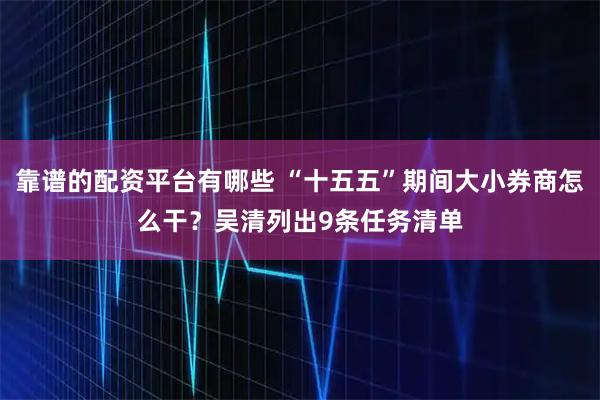 靠谱的配资平台有哪些 “十五五”期间大小券商怎么干？吴清列出9条任务清单