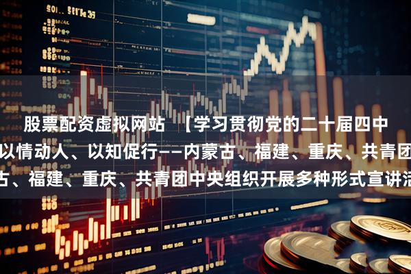 股票配资虚拟网站  【学习贯彻党的二十届四中全会精神】以例释理、以情动人、以知促行——内蒙古、福建、重庆、共青团中央组织开展多种形式宣讲活动