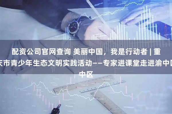 配资公司官网查询 美丽中国，我是行动者 | 重庆市青少年生态文明实践活动——专家进课堂走进渝中区