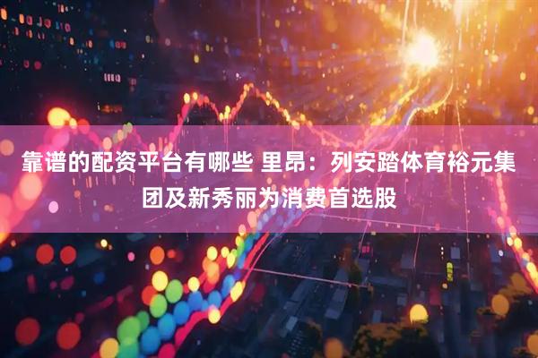靠谱的配资平台有哪些 里昂：列安踏体育裕元集团及新秀丽为消费首选股