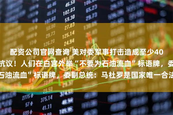 配资公司官网查询 美对委军事打击造成至少40人死亡！美国多地爆发抗议！人们在白宫外举“不要为石油流血”标语牌，委副总统：马杜罗是国家唯一合法总统