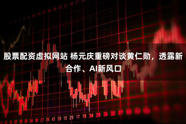 股票配资虚拟网站 杨元庆重磅对谈黄仁勋，透露新合作、AI新风口