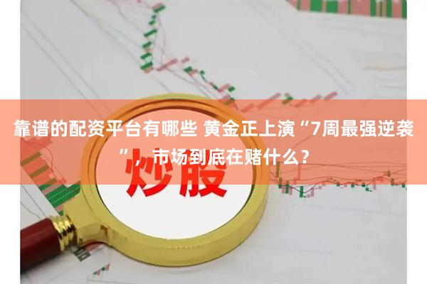 靠谱的配资平台有哪些 黄金正上演“7周最强逆袭”，市场到底在赌什么？