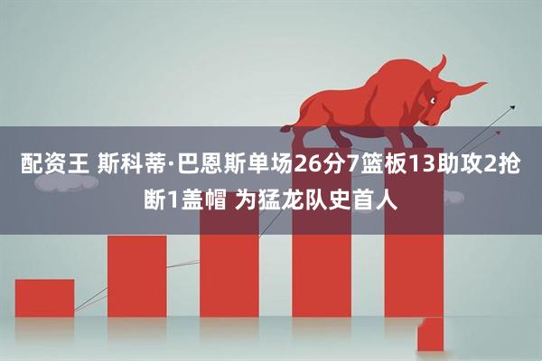 配资王 斯科蒂·巴恩斯单场26分7篮板13助攻2抢断1盖帽 为猛龙队史首人