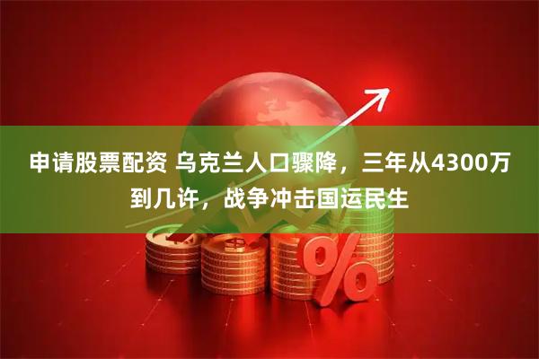 申请股票配资 乌克兰人口骤降，三年从4300万到几许，战争冲击国运民生