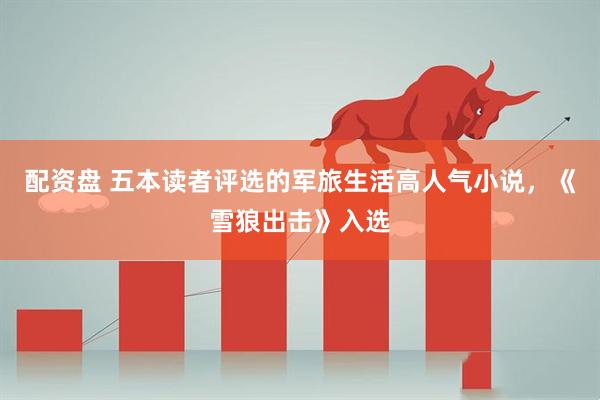配资盘 五本读者评选的军旅生活高人气小说，《雪狼出击》入选