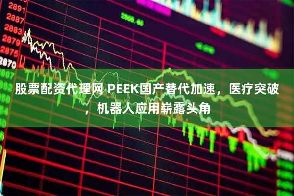 股票配资代理网 PEEK国产替代加速，医疗突破，机器人应用崭露头角