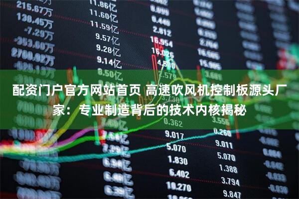 配资门户官方网站首页 高速吹风机控制板源头厂家：专业制造背后的技术内核揭秘