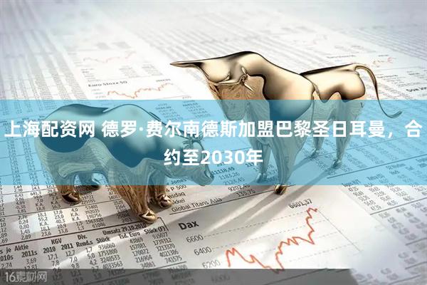 上海配资网 德罗·费尔南德斯加盟巴黎圣日耳曼，合约至2030年