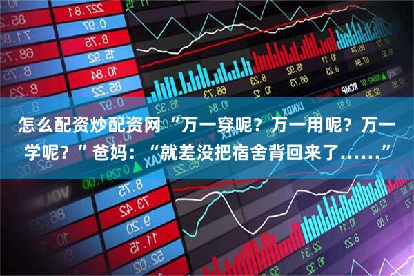 怎么配资炒配资网 “万一穿呢？万一用呢？万一学呢？”爸妈：“就差没把宿舍背回来了……”