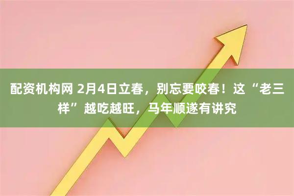 配资机构网 2月4日立春，别忘要咬春！这 “老三样” 越吃越旺，马年顺遂有讲究