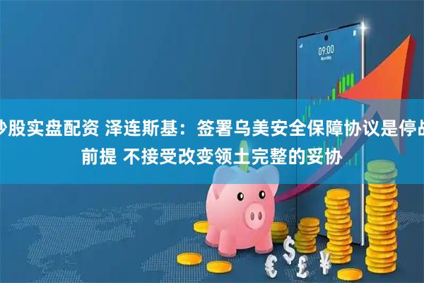 炒股实盘配资 泽连斯基：签署乌美安全保障协议是停战前提 不接受改变领土完整的妥协