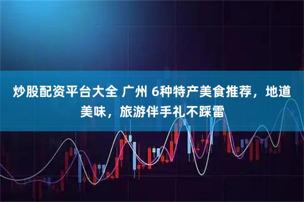 炒股配资平台大全 广州 6种特产美食推荐，地道美味，旅游伴手礼不踩雷