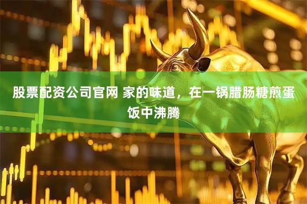 股票配资公司官网 家的味道，在一锅腊肠糖煎蛋饭中沸腾