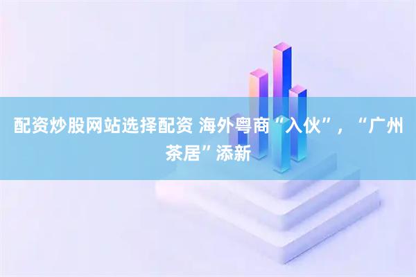 配资炒股网站选择配资 海外粤商“入伙”，“广州茶居”添新