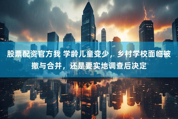股票配资官方我 学龄儿童变少，乡村学校面临被撤与合并，还是要实地调查后决定