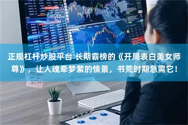 正规杠杆炒股平台 长期霸榜的《开局表白美女师尊》，让人魂牵梦萦的情景，书荒时期急需它！