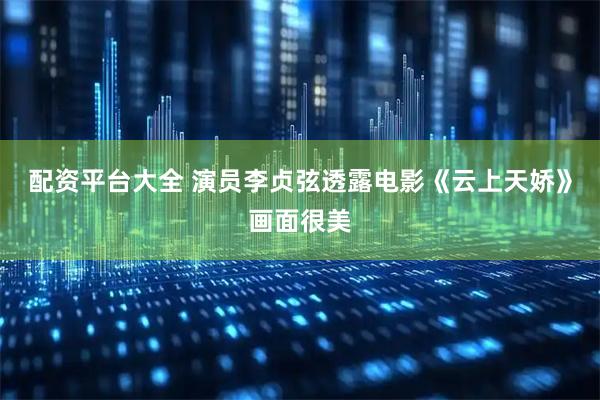 配资平台大全 演员李贞弦透露电影《云上天娇》画面很美