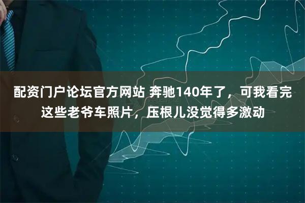 配资门户论坛官方网站 奔驰140年了，可我看完这些老爷车照片，压根儿没觉得多激动