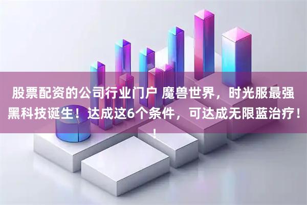 股票配资的公司行业门户 魔兽世界，时光服最强黑科技诞生！达成这6个条件，可达成无限蓝治疗！