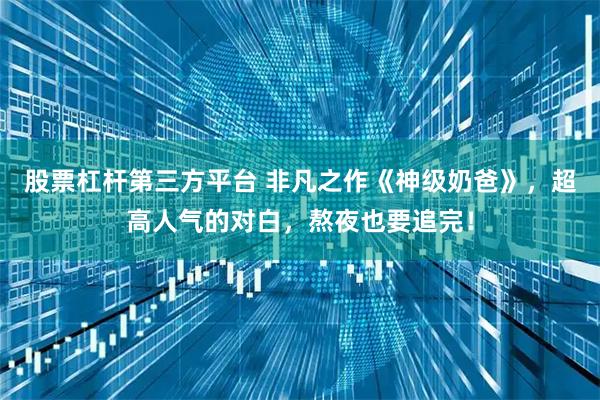 股票杠杆第三方平台 非凡之作《神级奶爸》，超高人气的对白，熬夜也要追完！