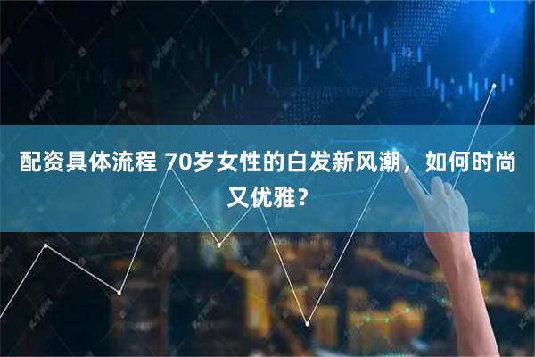 配资具体流程 70岁女性的白发新风潮，如何时尚又优雅？