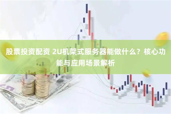 股票投资配资 2U机架式服务器能做什么？核心功能与应用场景解析