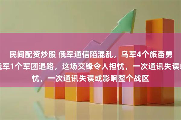 民间配资炒股 俄军通信陷混乱，乌军4个旅奋勇突进：正截断俄军1个军团退路，这场交锋令人担忧，一次通讯失误或影响整个战区
