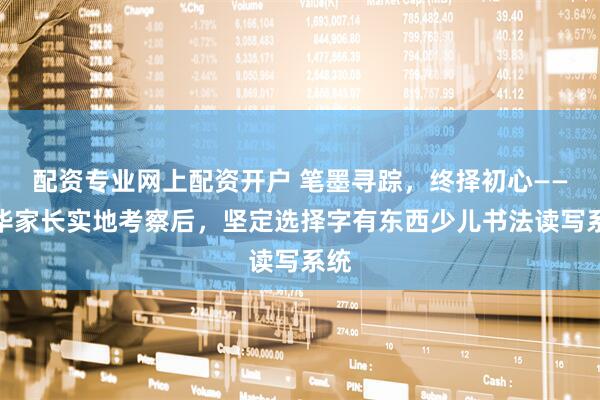 配资专业网上配资开户 笔墨寻踪，终择初心——金华家长实地考察后，坚定选择字有东西少儿书法读写系统