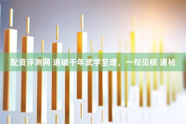 配资评测网 道破千年武学至理，一句见根 道祯