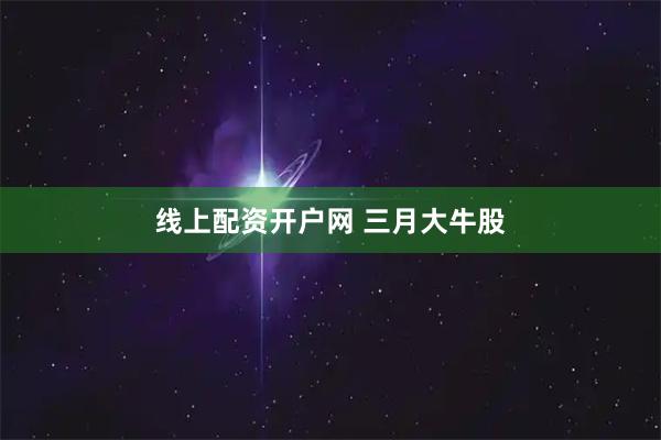 线上配资开户网 三月大牛股