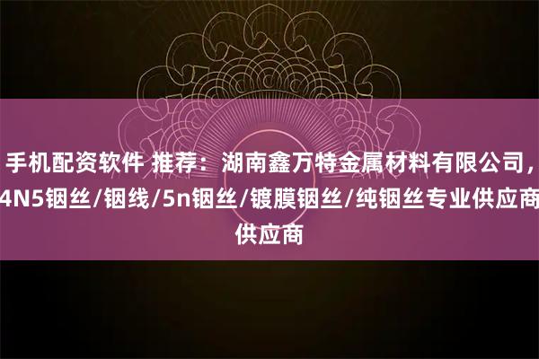 手机配资软件 推荐：湖南鑫万特金属材料有限公司，4N5铟丝/铟线/5n铟丝/镀膜铟丝/纯铟丝专业供应商