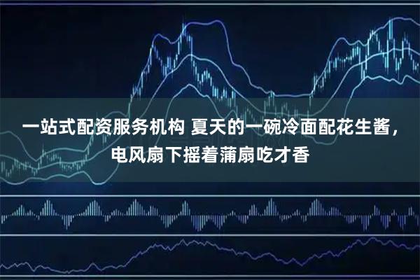 一站式配资服务机构 夏天的一碗冷面配花生酱，电风扇下摇着蒲扇吃才香