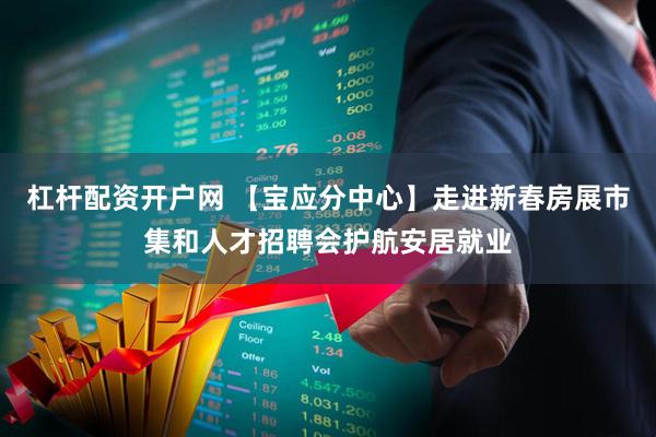 杠杆配资开户网 【宝应分中心】走进新春房展市集和人才招聘会护航安居就业