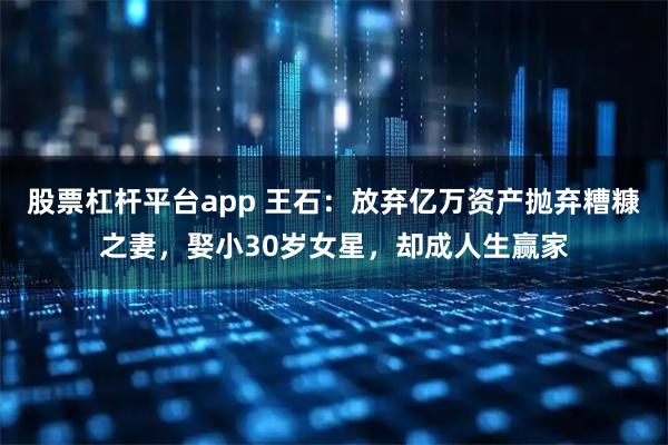股票杠杆平台app 王石：放弃亿万资产抛弃糟糠之妻，娶小30岁女星，却成人生赢家