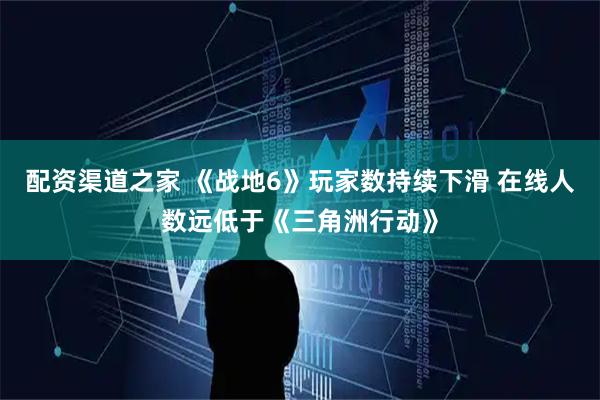 配资渠道之家 《战地6》玩家数持续下滑 在线人数远低于《三角洲行动》