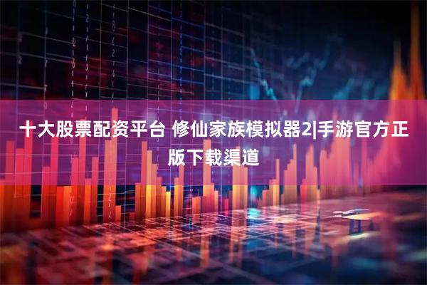 十大股票配资平台 修仙家族模拟器2|手游官方正版下载渠道