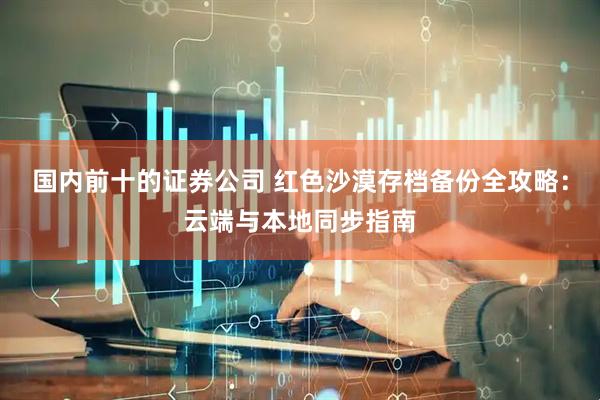 国内前十的证券公司 红色沙漠存档备份全攻略：云端与本地同步指南