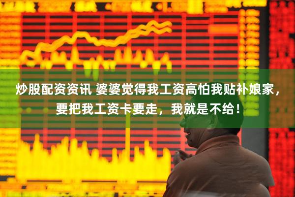 炒股配资资讯 婆婆觉得我工资高怕我贴补娘家，要把我工资卡要走，我就是不给！
