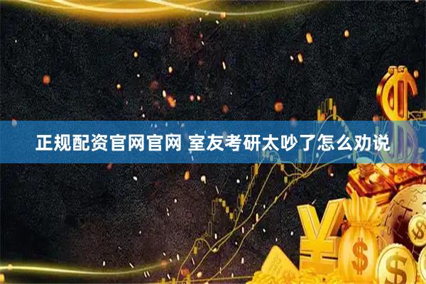 正规配资官网官网 室友考研太吵了怎么劝说