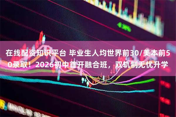 在线配资知识平台 毕业生人均世界前30/美本前50录取！2026初中首开融合班，双轨制无忧升学
