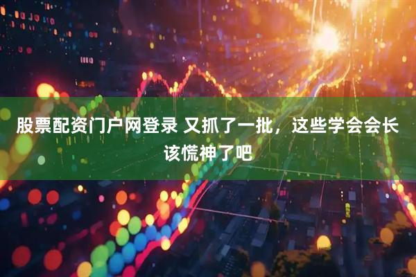 股票配资门户网登录 又抓了一批，这些学会会长该慌神了吧