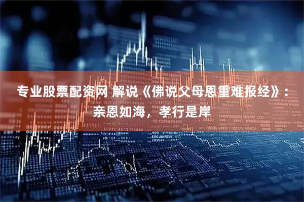专业股票配资网 解说《佛说父母恩重难报经》：亲恩如海，孝行是岸