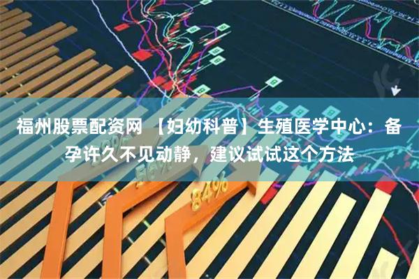 福州股票配资网 【妇幼科普】生殖医学中心：备孕许久不见动静，建议试试这个方法