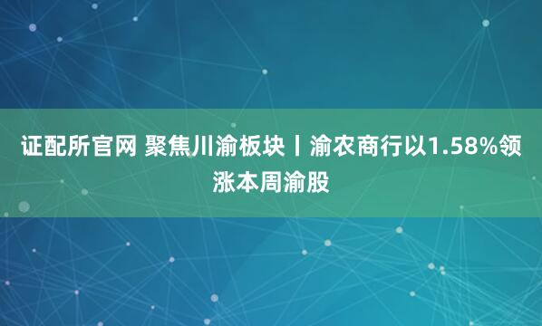 证配所官网 聚焦川渝板块丨渝农商行以1.58%领涨本周渝股