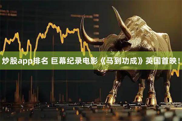 炒股app排名 巨幕纪录电影《马到功成》英国首映！